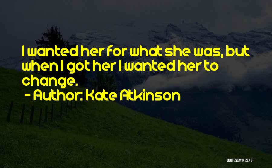 Kate Atkinson Quotes: I Wanted Her For What She Was, But When I Got Her I Wanted Her To Change.