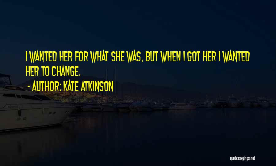 Kate Atkinson Quotes: I Wanted Her For What She Was, But When I Got Her I Wanted Her To Change.