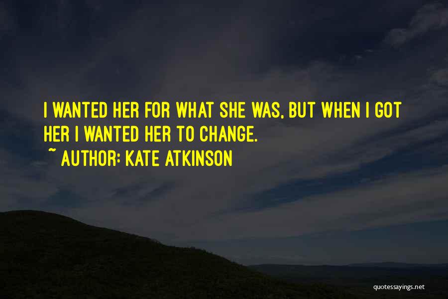 Kate Atkinson Quotes: I Wanted Her For What She Was, But When I Got Her I Wanted Her To Change.