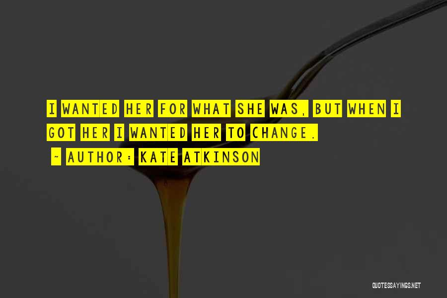 Kate Atkinson Quotes: I Wanted Her For What She Was, But When I Got Her I Wanted Her To Change.