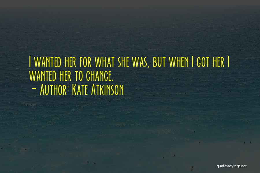 Kate Atkinson Quotes: I Wanted Her For What She Was, But When I Got Her I Wanted Her To Change.