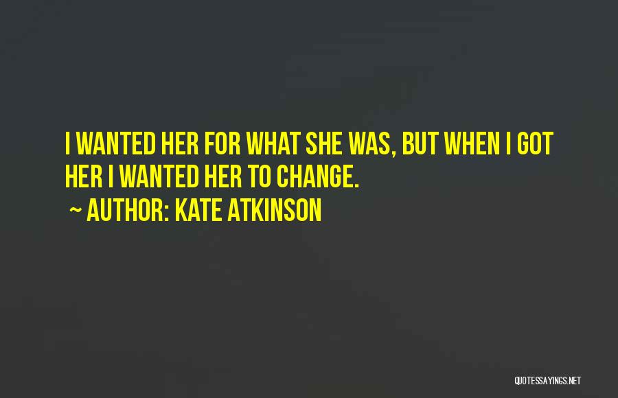Kate Atkinson Quotes: I Wanted Her For What She Was, But When I Got Her I Wanted Her To Change.