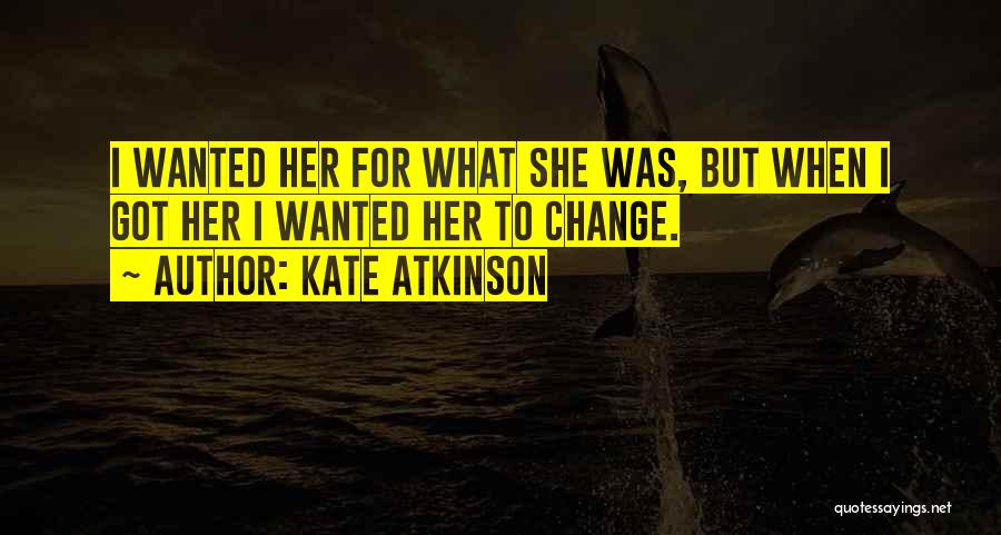 Kate Atkinson Quotes: I Wanted Her For What She Was, But When I Got Her I Wanted Her To Change.