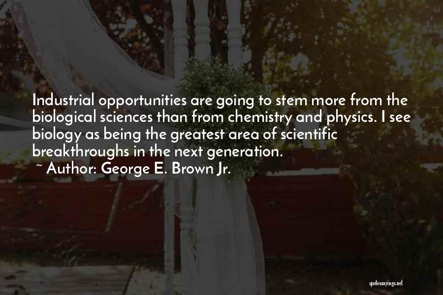 George E. Brown Jr. Quotes: Industrial Opportunities Are Going To Stem More From The Biological Sciences Than From Chemistry And Physics. I See Biology As