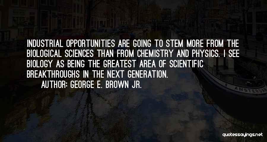 George E. Brown Jr. Quotes: Industrial Opportunities Are Going To Stem More From The Biological Sciences Than From Chemistry And Physics. I See Biology As