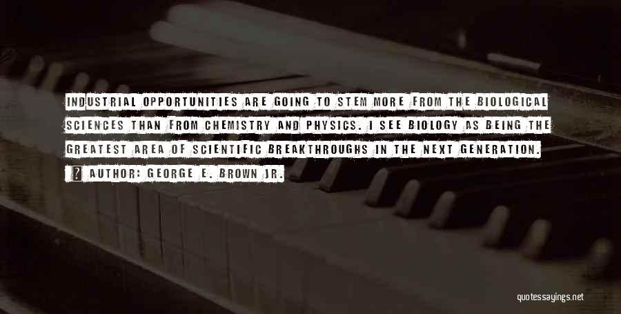 George E. Brown Jr. Quotes: Industrial Opportunities Are Going To Stem More From The Biological Sciences Than From Chemistry And Physics. I See Biology As