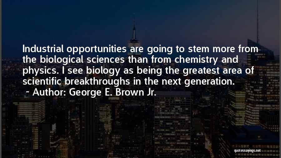 George E. Brown Jr. Quotes: Industrial Opportunities Are Going To Stem More From The Biological Sciences Than From Chemistry And Physics. I See Biology As