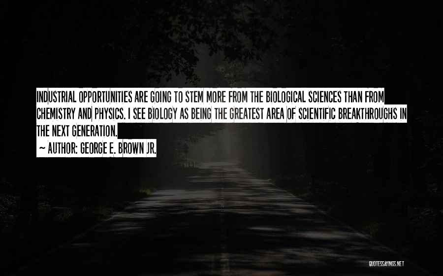 George E. Brown Jr. Quotes: Industrial Opportunities Are Going To Stem More From The Biological Sciences Than From Chemistry And Physics. I See Biology As