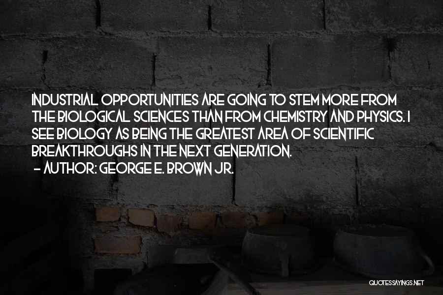 George E. Brown Jr. Quotes: Industrial Opportunities Are Going To Stem More From The Biological Sciences Than From Chemistry And Physics. I See Biology As