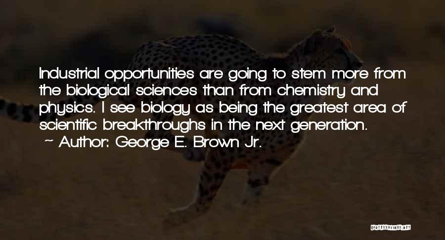 George E. Brown Jr. Quotes: Industrial Opportunities Are Going To Stem More From The Biological Sciences Than From Chemistry And Physics. I See Biology As