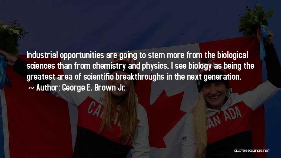 George E. Brown Jr. Quotes: Industrial Opportunities Are Going To Stem More From The Biological Sciences Than From Chemistry And Physics. I See Biology As