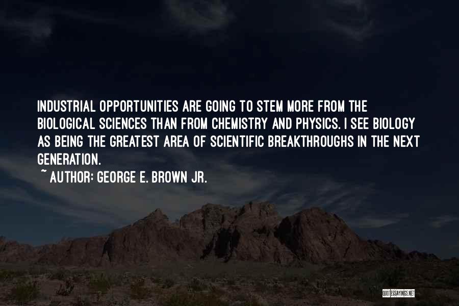 George E. Brown Jr. Quotes: Industrial Opportunities Are Going To Stem More From The Biological Sciences Than From Chemistry And Physics. I See Biology As