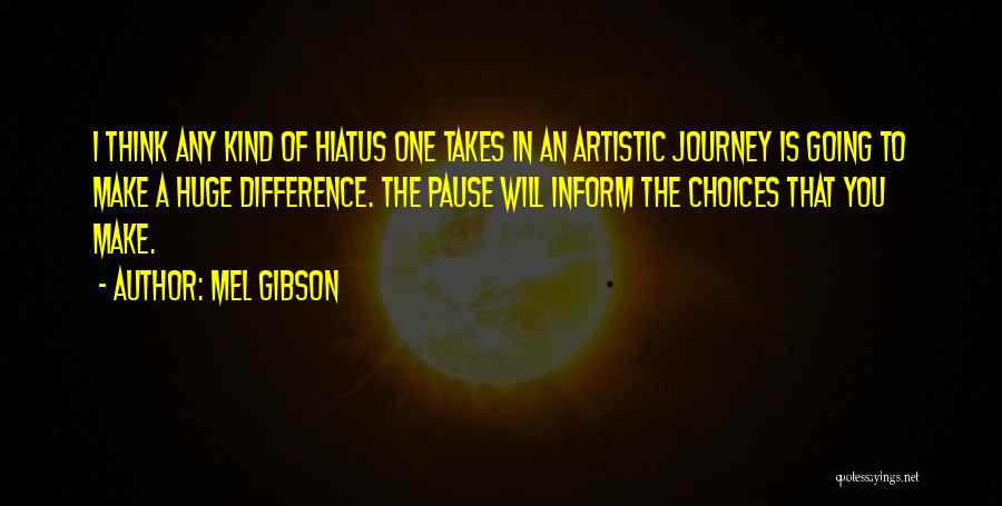 Mel Gibson Quotes: I Think Any Kind Of Hiatus One Takes In An Artistic Journey Is Going To Make A Huge Difference. The