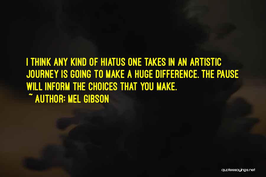 Mel Gibson Quotes: I Think Any Kind Of Hiatus One Takes In An Artistic Journey Is Going To Make A Huge Difference. The