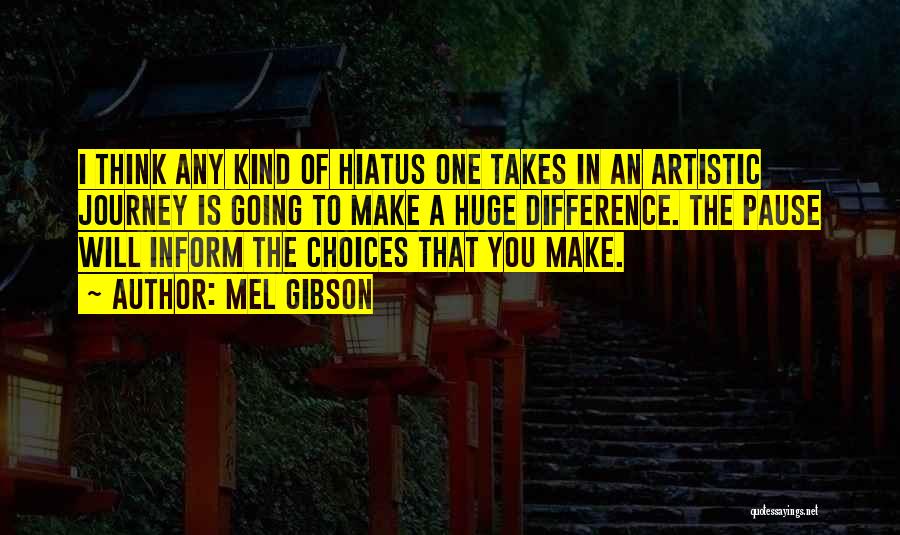 Mel Gibson Quotes: I Think Any Kind Of Hiatus One Takes In An Artistic Journey Is Going To Make A Huge Difference. The