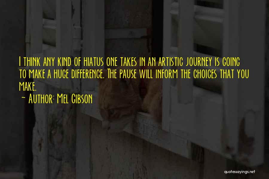 Mel Gibson Quotes: I Think Any Kind Of Hiatus One Takes In An Artistic Journey Is Going To Make A Huge Difference. The