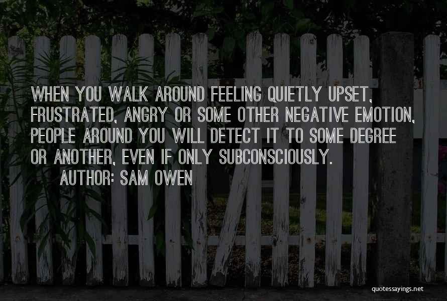 Sam Owen Quotes: When You Walk Around Feeling Quietly Upset, Frustrated, Angry Or Some Other Negative Emotion, People Around You Will Detect It
