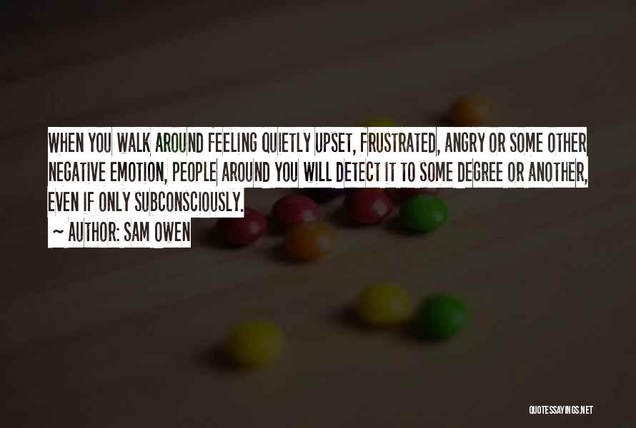 Sam Owen Quotes: When You Walk Around Feeling Quietly Upset, Frustrated, Angry Or Some Other Negative Emotion, People Around You Will Detect It