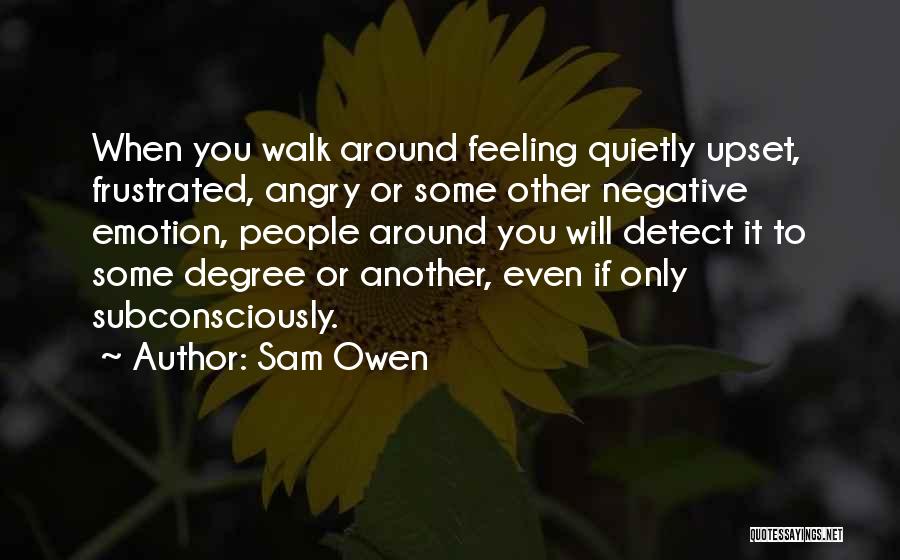 Sam Owen Quotes: When You Walk Around Feeling Quietly Upset, Frustrated, Angry Or Some Other Negative Emotion, People Around You Will Detect It