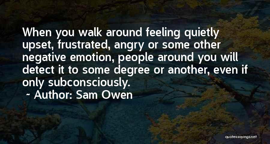 Sam Owen Quotes: When You Walk Around Feeling Quietly Upset, Frustrated, Angry Or Some Other Negative Emotion, People Around You Will Detect It