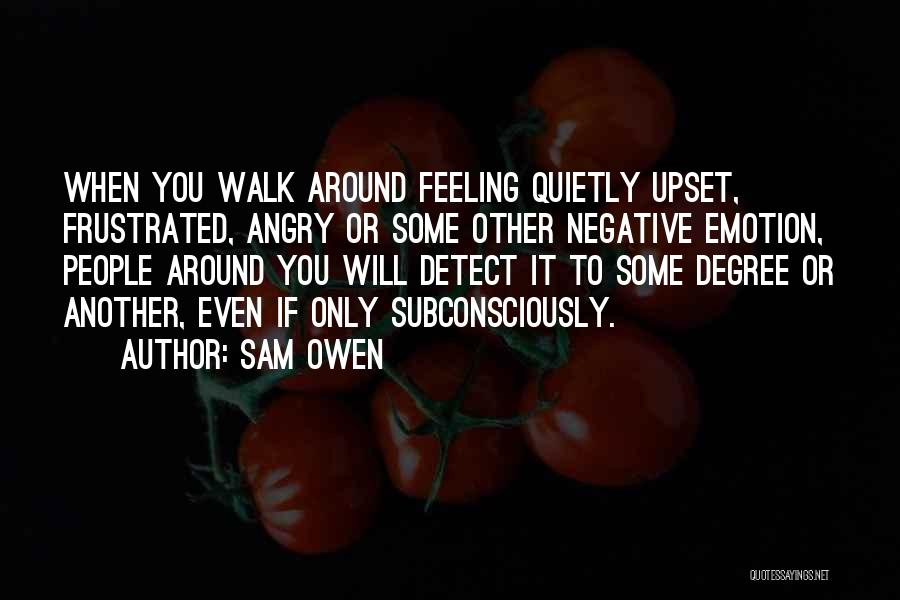 Sam Owen Quotes: When You Walk Around Feeling Quietly Upset, Frustrated, Angry Or Some Other Negative Emotion, People Around You Will Detect It