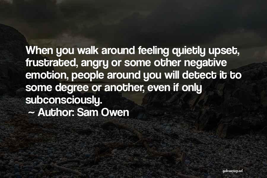 Sam Owen Quotes: When You Walk Around Feeling Quietly Upset, Frustrated, Angry Or Some Other Negative Emotion, People Around You Will Detect It