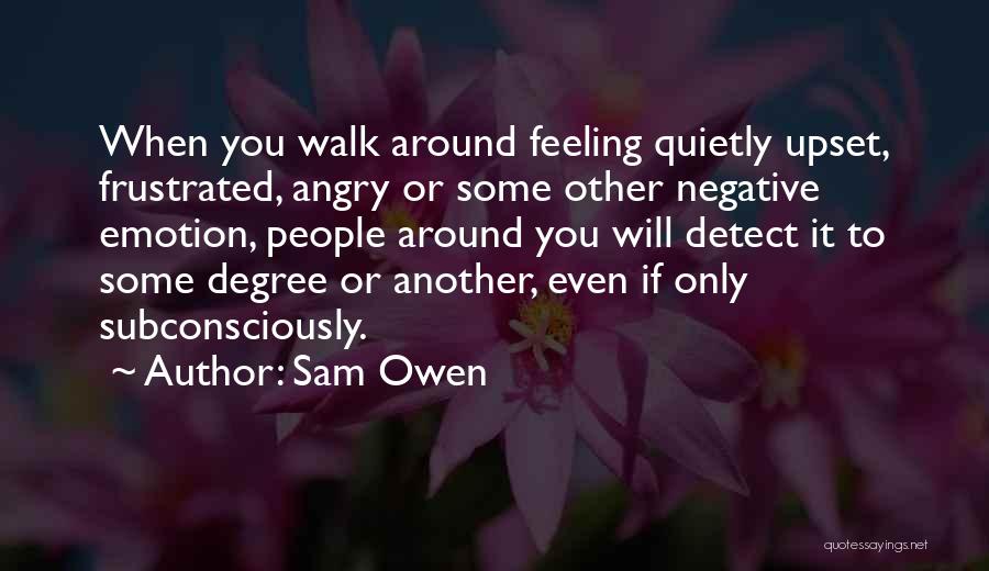 Sam Owen Quotes: When You Walk Around Feeling Quietly Upset, Frustrated, Angry Or Some Other Negative Emotion, People Around You Will Detect It