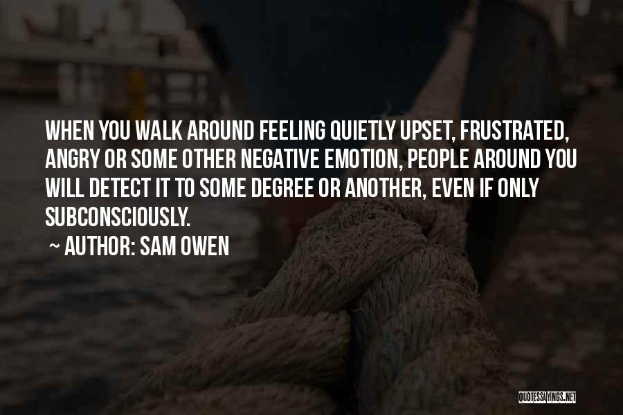 Sam Owen Quotes: When You Walk Around Feeling Quietly Upset, Frustrated, Angry Or Some Other Negative Emotion, People Around You Will Detect It
