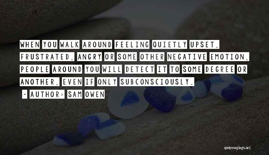 Sam Owen Quotes: When You Walk Around Feeling Quietly Upset, Frustrated, Angry Or Some Other Negative Emotion, People Around You Will Detect It