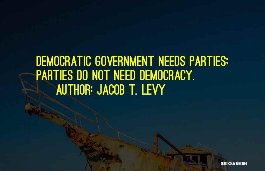 Jacob T. Levy Quotes: Democratic Government Needs Parties; Parties Do Not Need Democracy.