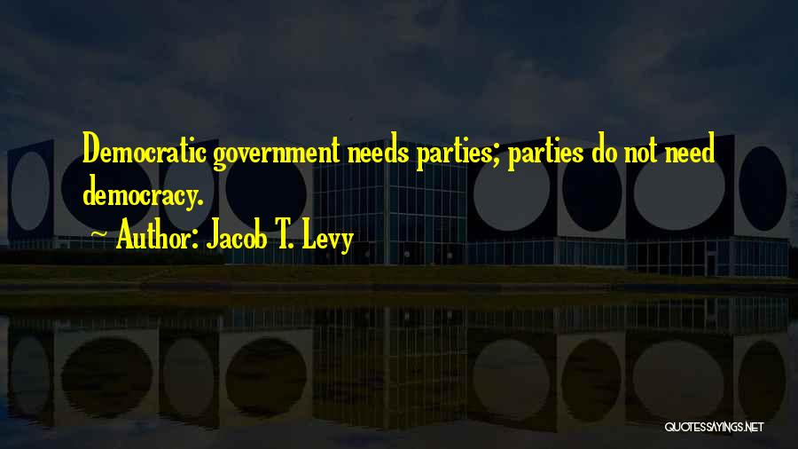 Jacob T. Levy Quotes: Democratic Government Needs Parties; Parties Do Not Need Democracy.