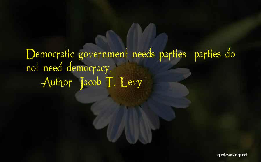 Jacob T. Levy Quotes: Democratic Government Needs Parties; Parties Do Not Need Democracy.