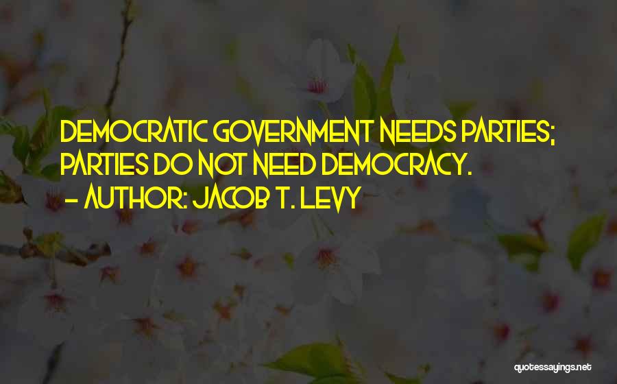 Jacob T. Levy Quotes: Democratic Government Needs Parties; Parties Do Not Need Democracy.