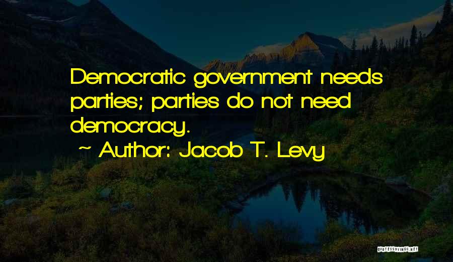 Jacob T. Levy Quotes: Democratic Government Needs Parties; Parties Do Not Need Democracy.