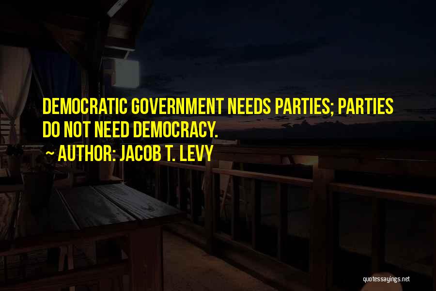 Jacob T. Levy Quotes: Democratic Government Needs Parties; Parties Do Not Need Democracy.