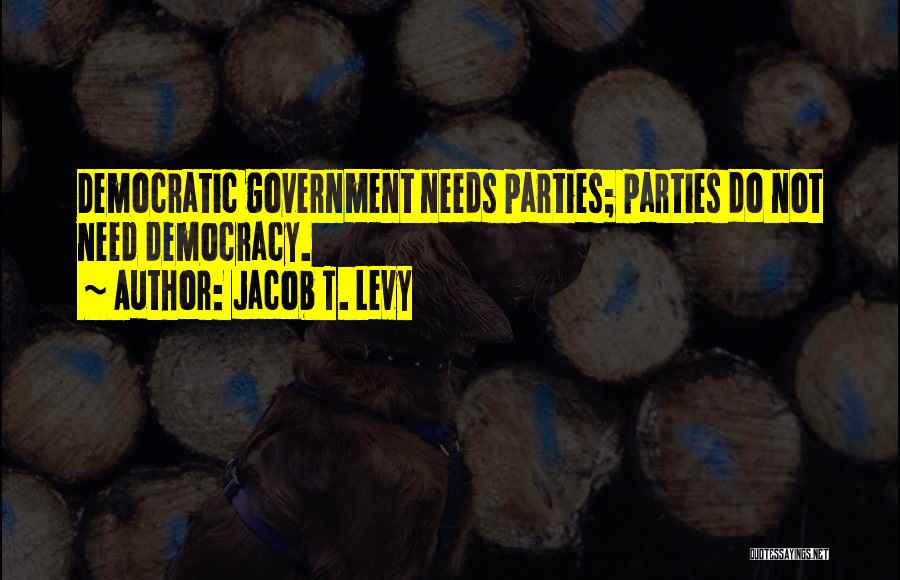 Jacob T. Levy Quotes: Democratic Government Needs Parties; Parties Do Not Need Democracy.