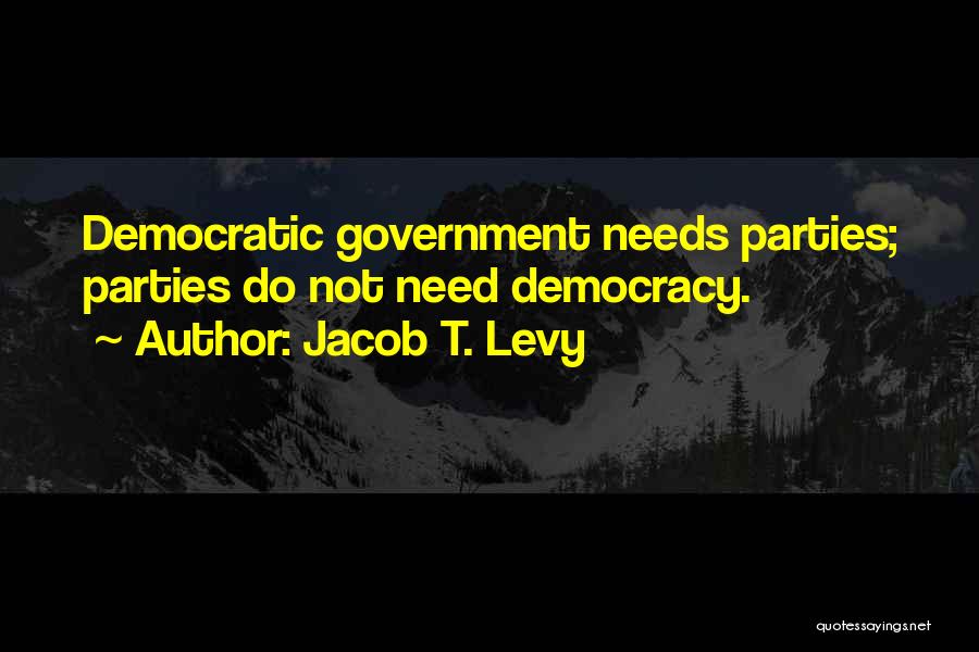 Jacob T. Levy Quotes: Democratic Government Needs Parties; Parties Do Not Need Democracy.