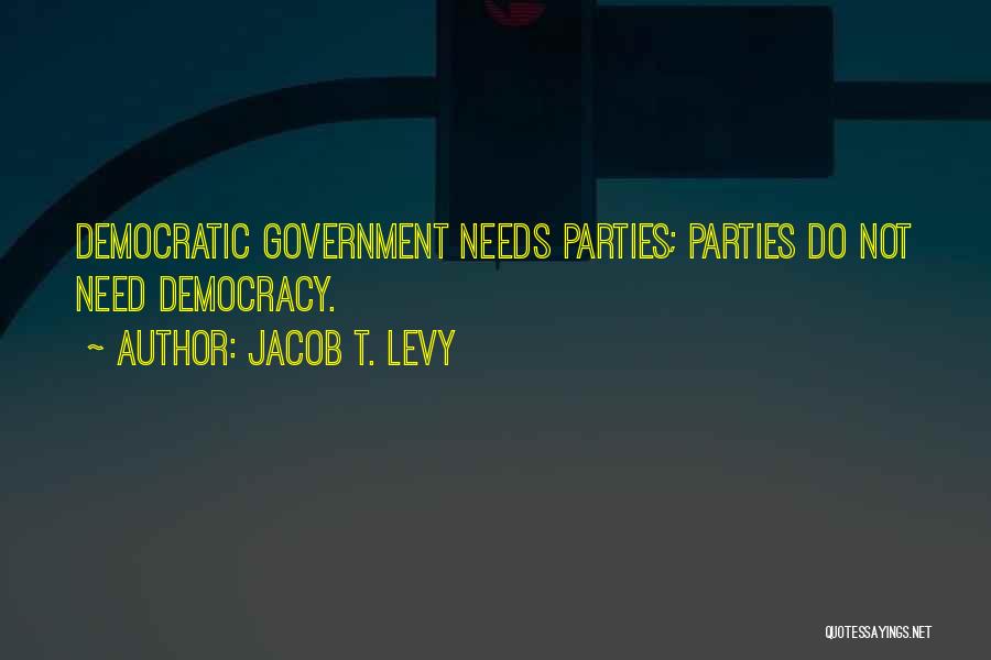 Jacob T. Levy Quotes: Democratic Government Needs Parties; Parties Do Not Need Democracy.