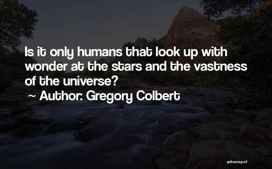 Gregory Colbert Quotes: Is It Only Humans That Look Up With Wonder At The Stars And The Vastness Of The Universe?