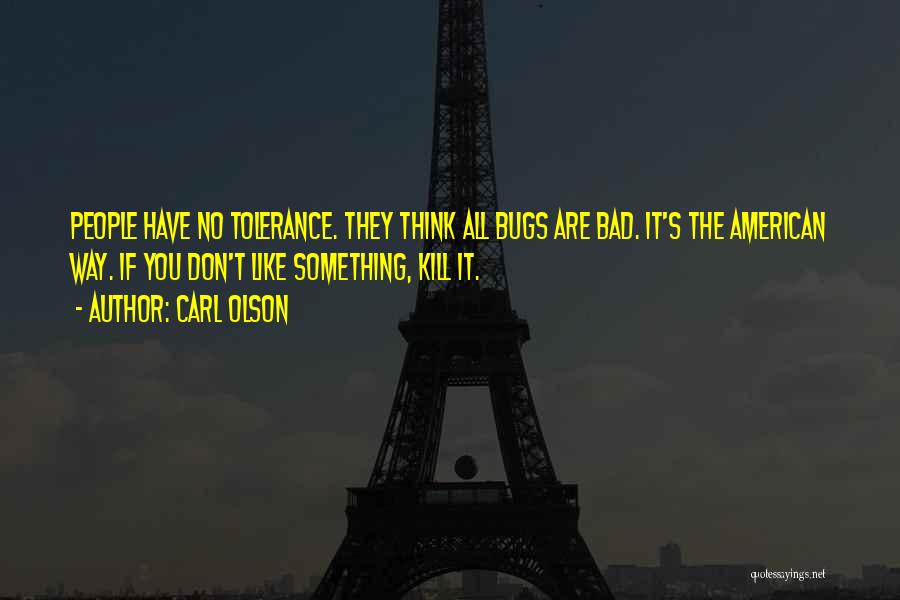 Carl Olson Quotes: People Have No Tolerance. They Think All Bugs Are Bad. It's The American Way. If You Don't Like Something, Kill