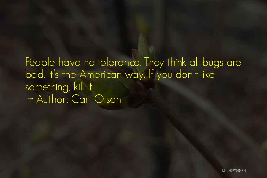 Carl Olson Quotes: People Have No Tolerance. They Think All Bugs Are Bad. It's The American Way. If You Don't Like Something, Kill