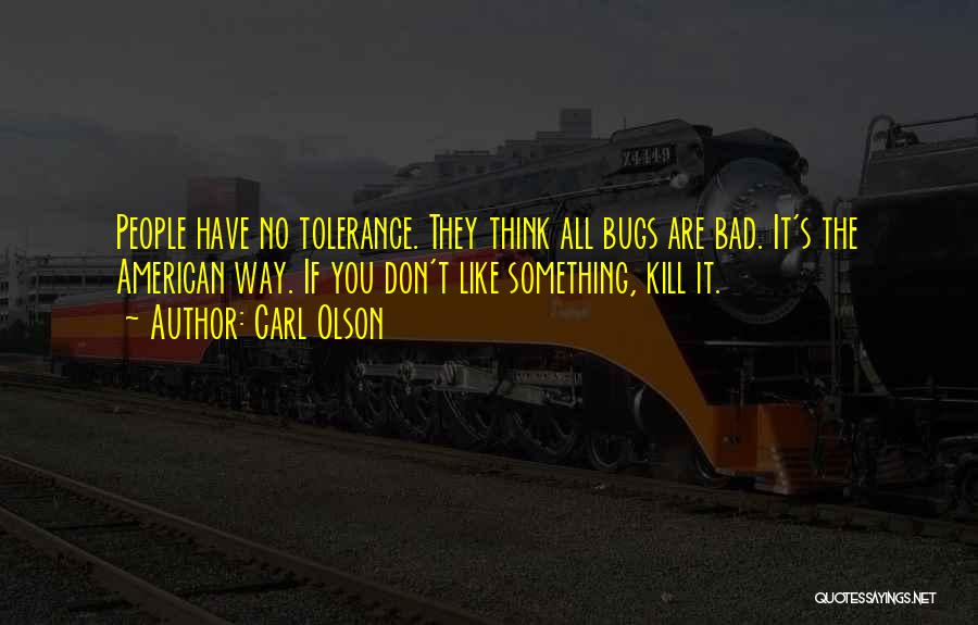 Carl Olson Quotes: People Have No Tolerance. They Think All Bugs Are Bad. It's The American Way. If You Don't Like Something, Kill