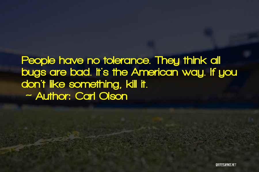 Carl Olson Quotes: People Have No Tolerance. They Think All Bugs Are Bad. It's The American Way. If You Don't Like Something, Kill