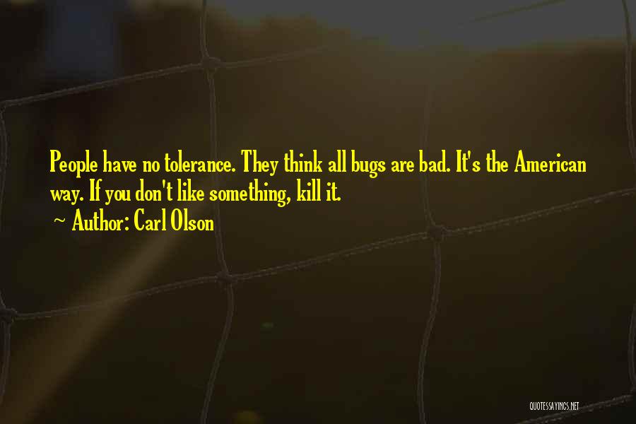 Carl Olson Quotes: People Have No Tolerance. They Think All Bugs Are Bad. It's The American Way. If You Don't Like Something, Kill