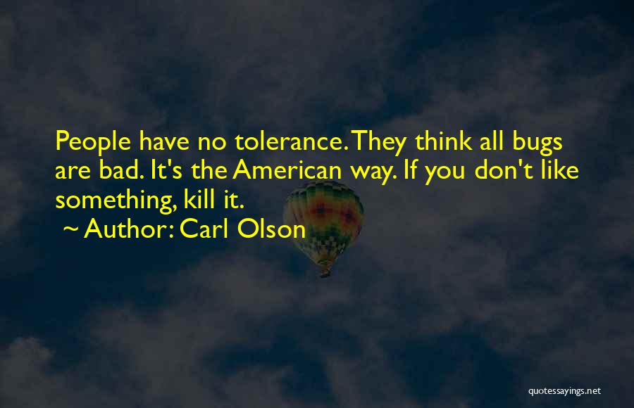 Carl Olson Quotes: People Have No Tolerance. They Think All Bugs Are Bad. It's The American Way. If You Don't Like Something, Kill