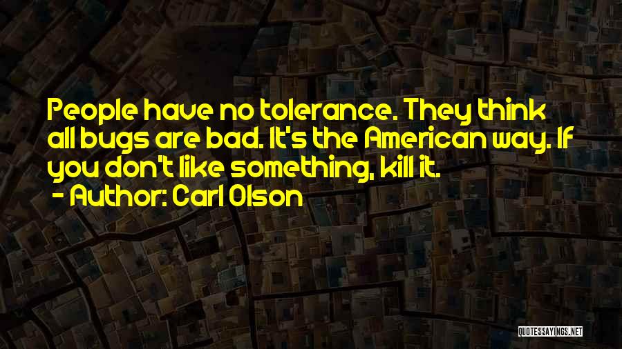 Carl Olson Quotes: People Have No Tolerance. They Think All Bugs Are Bad. It's The American Way. If You Don't Like Something, Kill