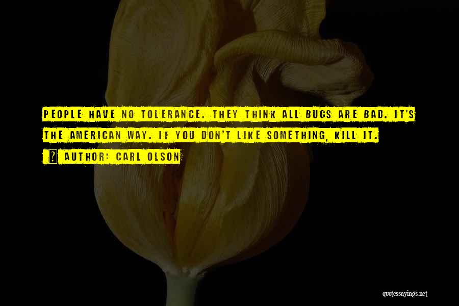 Carl Olson Quotes: People Have No Tolerance. They Think All Bugs Are Bad. It's The American Way. If You Don't Like Something, Kill