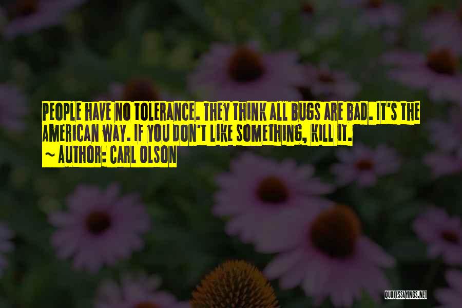 Carl Olson Quotes: People Have No Tolerance. They Think All Bugs Are Bad. It's The American Way. If You Don't Like Something, Kill