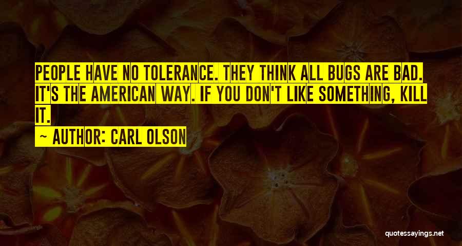 Carl Olson Quotes: People Have No Tolerance. They Think All Bugs Are Bad. It's The American Way. If You Don't Like Something, Kill