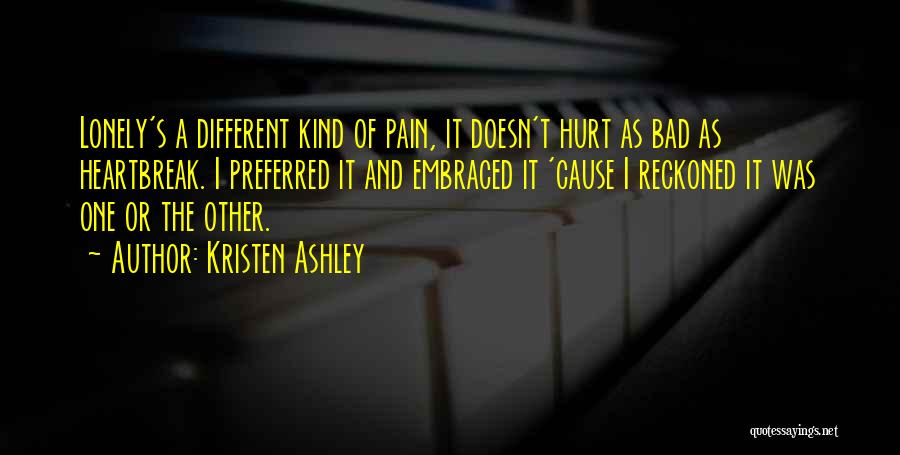 Kristen Ashley Quotes: Lonely's A Different Kind Of Pain, It Doesn't Hurt As Bad As Heartbreak. I Preferred It And Embraced It 'cause